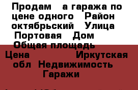 Продам 2-а гаража по цене одного › Район ­ октябрьский › Улица ­ Портовая › Дом ­ 61 › Общая площадь ­ 38 › Цена ­ 320 000 - Иркутская обл. Недвижимость » Гаражи   